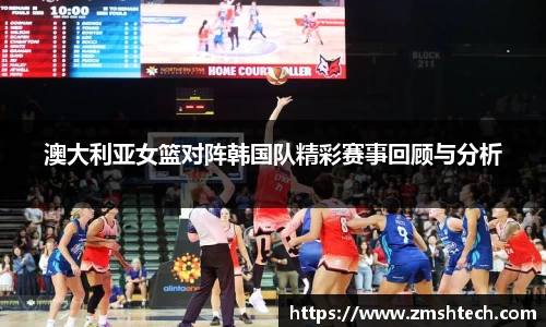 必一澳大利亚女篮对阵韩国队精彩赛事回顾与分析